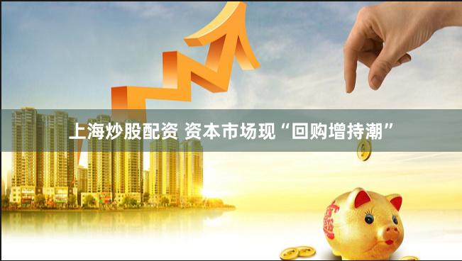 上海炒股配资 资本市场现“回购增持潮”