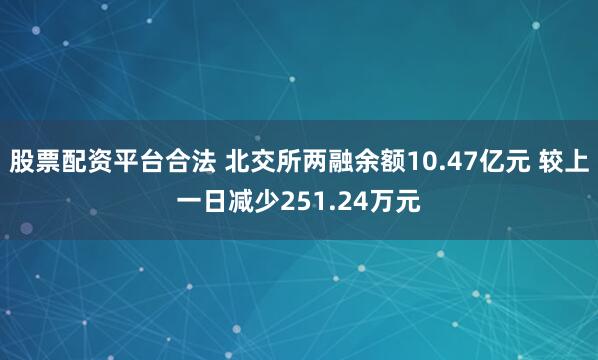 股票配资平台合法 北交所两融余额10.47亿元 较上一日减少251.24万元