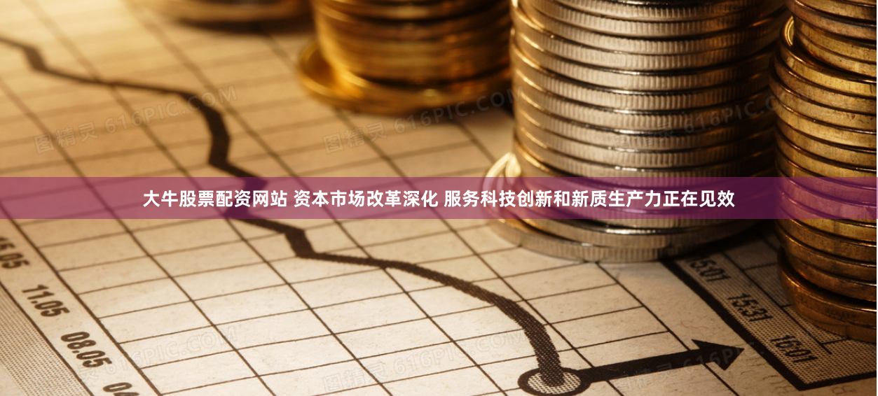 大牛股票配资网站 资本市场改革深化 服务科技创新和新质生产力正在见效