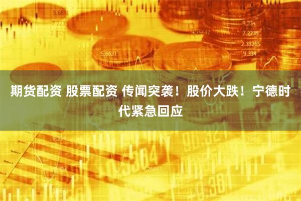 期货配资 股票配资 传闻突袭！股价大跌！宁德时代紧急回应