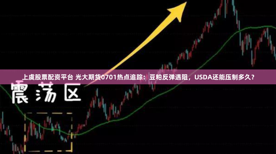 上虞股票配资平台 光大期货0701热点追踪：豆粕反弹遇阻，USDA还能压制多久？