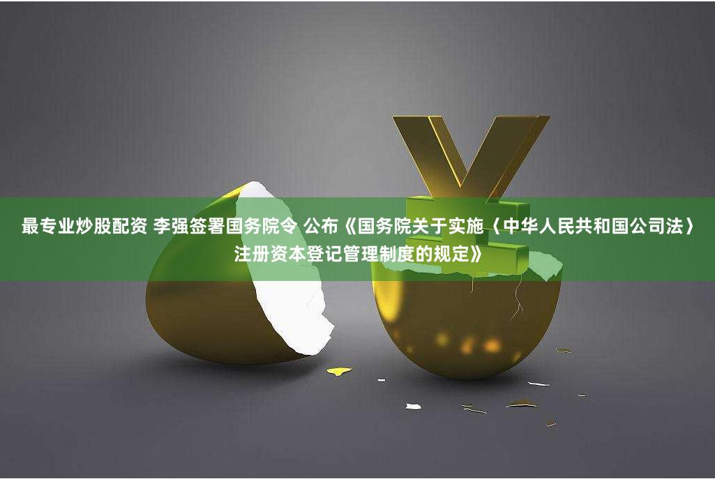 最专业炒股配资 李强签署国务院令 公布《国务院关于实施〈中华人民共和国公司法〉注册资本登记管理制度的规定》