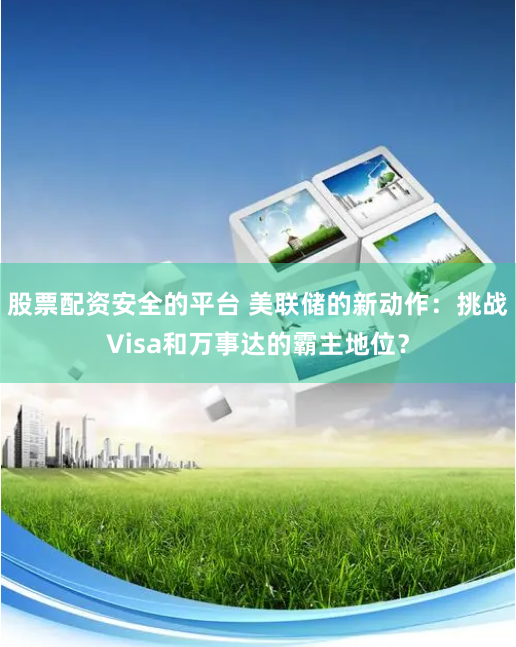 股票配资安全的平台 美联储的新动作：挑战Visa和万事达的霸主地位？