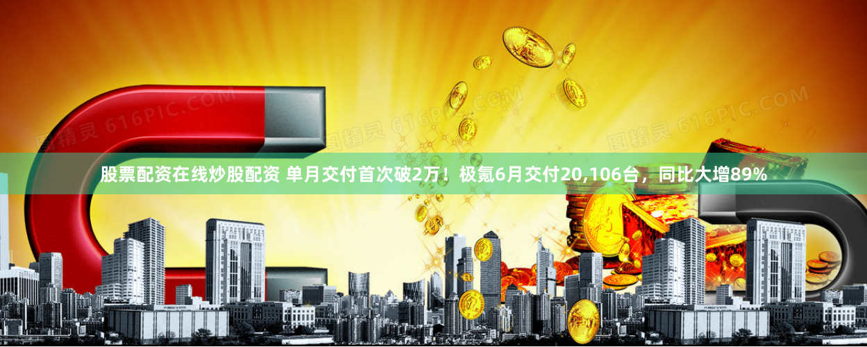 股票配资在线炒股配资 单月交付首次破2万！极氪6月交付20,106台，同比大增89%