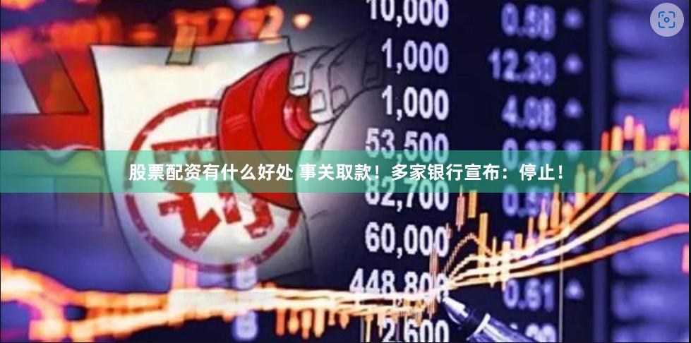 股票配资有什么好处 事关取款！多家银行宣布：停止！