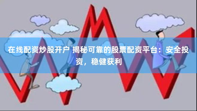 在线配资炒股开户 揭秘可靠的股票配资平台：安全投资，稳健获利