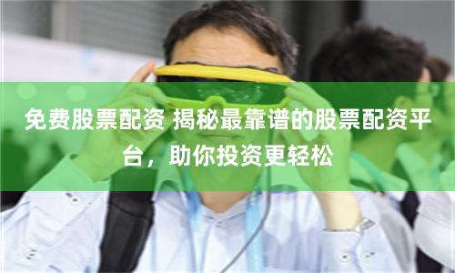 免费股票配资 揭秘最靠谱的股票配资平台，助你投资更轻松