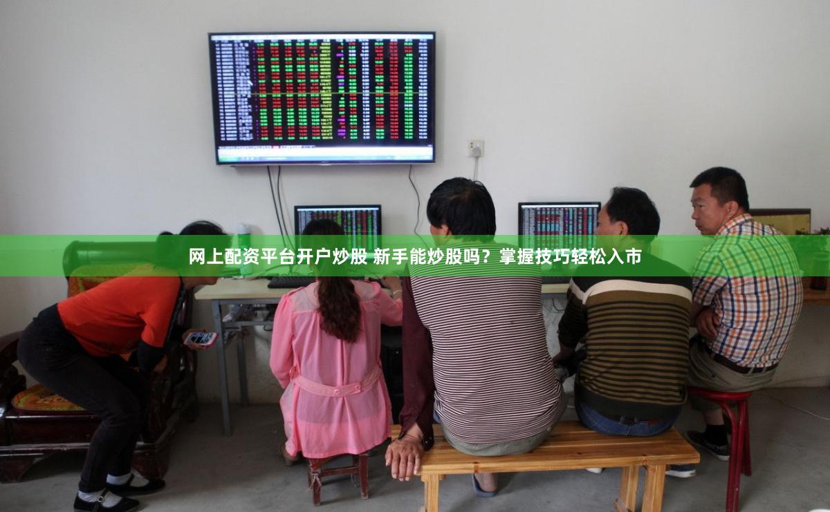网上配资平台开户炒股 新手能炒股吗?掌握技巧轻松入市