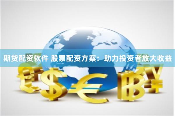 期货配资软件 股票配资方案：助力投资者放大收益