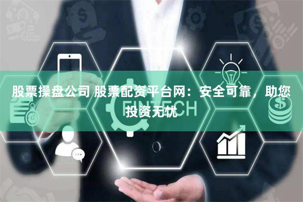 股票操盘公司 股票配资平台网：安全可靠，助您投资无忧