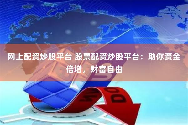网上配资炒股平台 股票配资炒股平台：助你资金倍增，财富自由