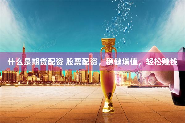 什么是期货配资 股票配资，稳健增值，轻松赚钱