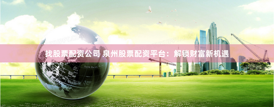 找股票配资公司 泉州股票配资平台：解锁财富新机遇