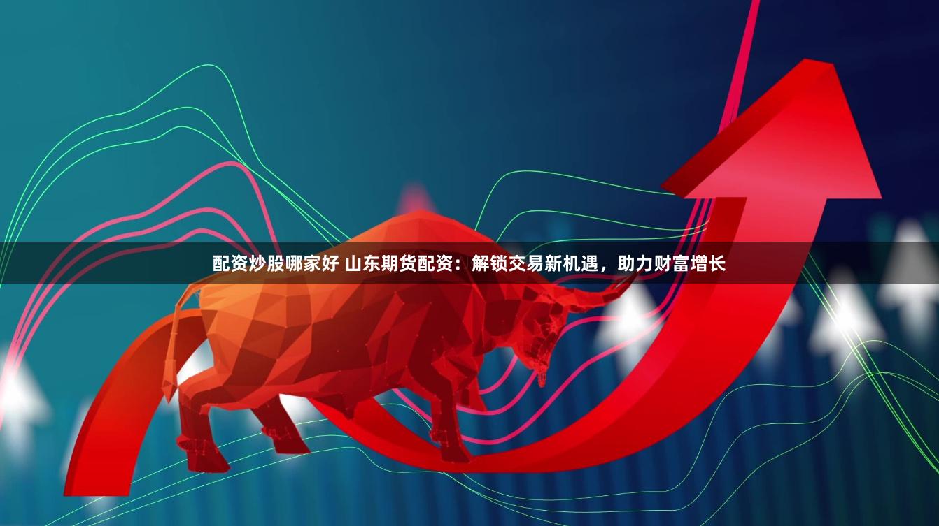 配资炒股哪家好 山东期货配资：解锁交易新机遇，助力财富增长