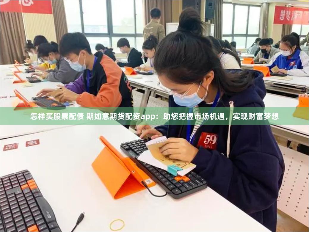 怎样买股票配债 期如意期货配资app：助您把握市场机遇，实现财富梦想