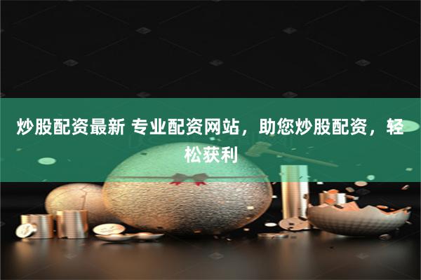 炒股配资最新 专业配资网站，助您炒股配资，轻松获利