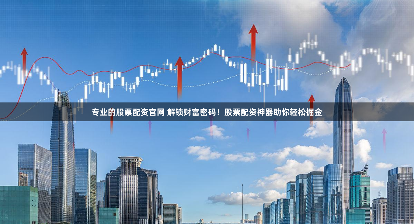专业的股票配资官网 解锁财富密码！股票配资神器助你轻松掘金