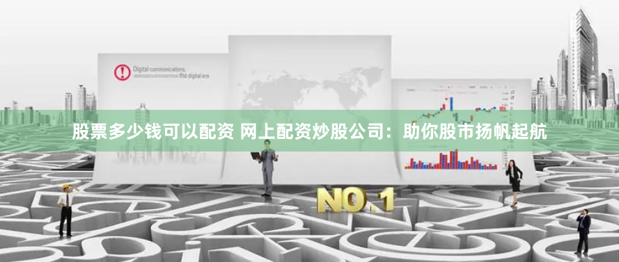 股票多少钱可以配资 网上配资炒股公司：助你股市扬帆起航