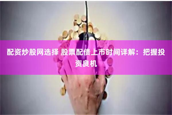 配资炒股网选择 股票配债上市时间详解：把握投资良机