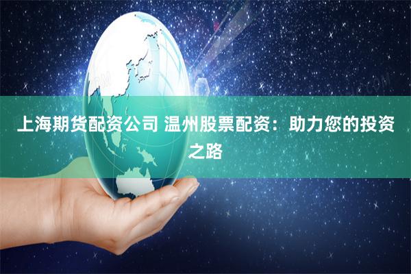上海期货配资公司 温州股票配资：助力您的投资之路