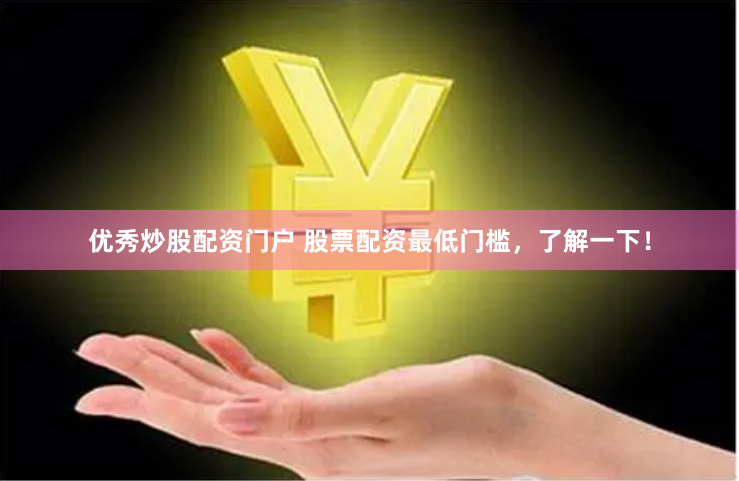 优秀炒股配资门户 股票配资最低门槛，了解一下！