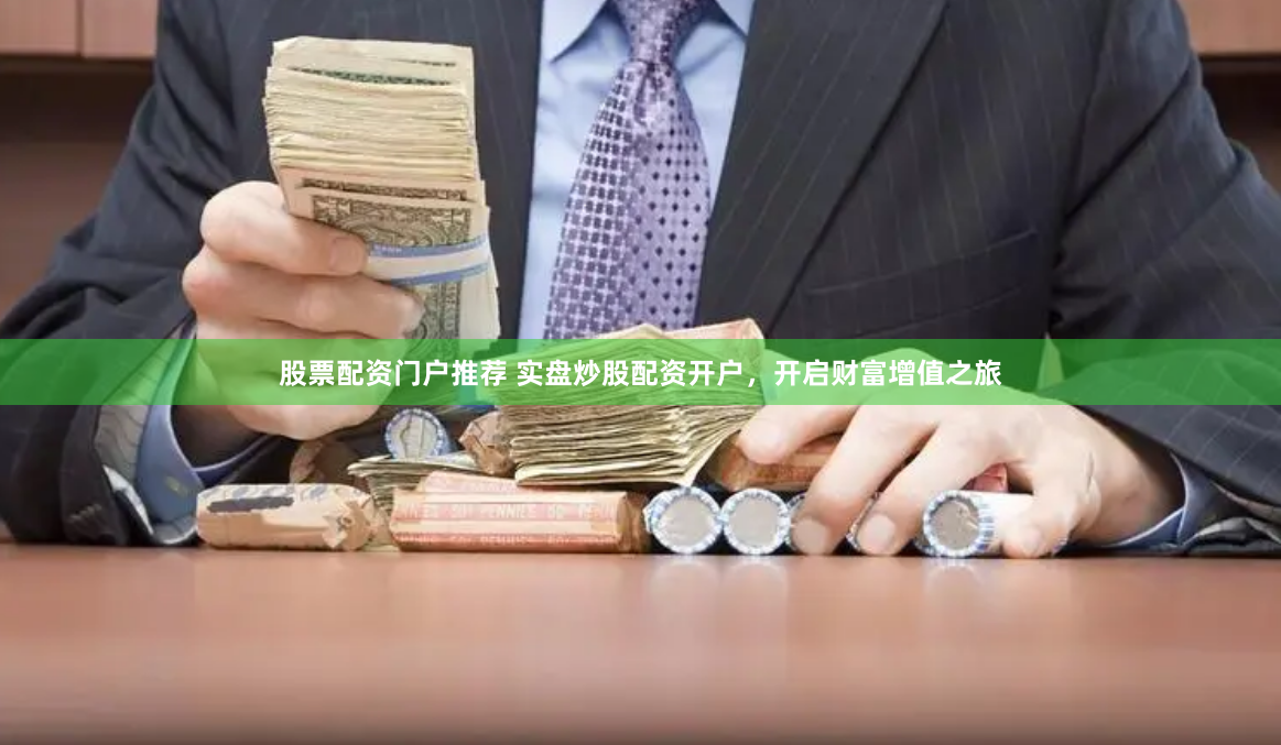股票配资门户推荐 实盘炒股配资开户，开启财富增值之旅