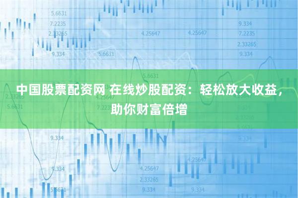 中国股票配资网 在线炒股配资：轻松放大收益，助你财富倍增