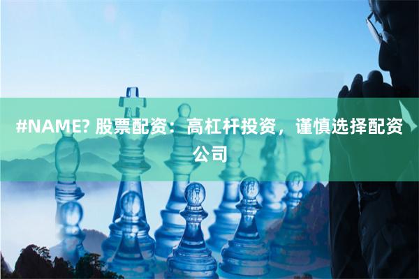 #NAME? 股票配资：高杠杆投资，谨慎选择配资公司