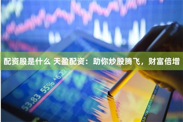 配资股是什么 天盈配资：助你炒股腾飞，财富倍增