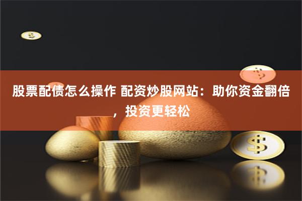 股票配债怎么操作 配资炒股网站：助你资金翻倍，投资更轻松