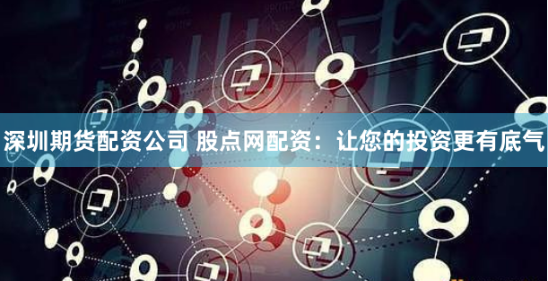 深圳期货配资公司 股点网配资：让您的投资更有底气