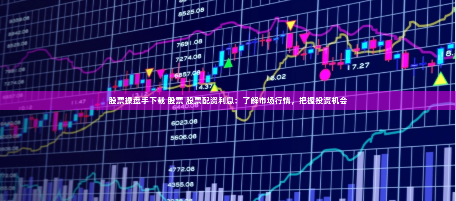 股票操盘手下载 股票 股票配资利息：了解市场行情，把握投资机会