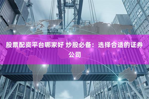 股票配资平台哪家好 炒股必备：选择合适的证券公司