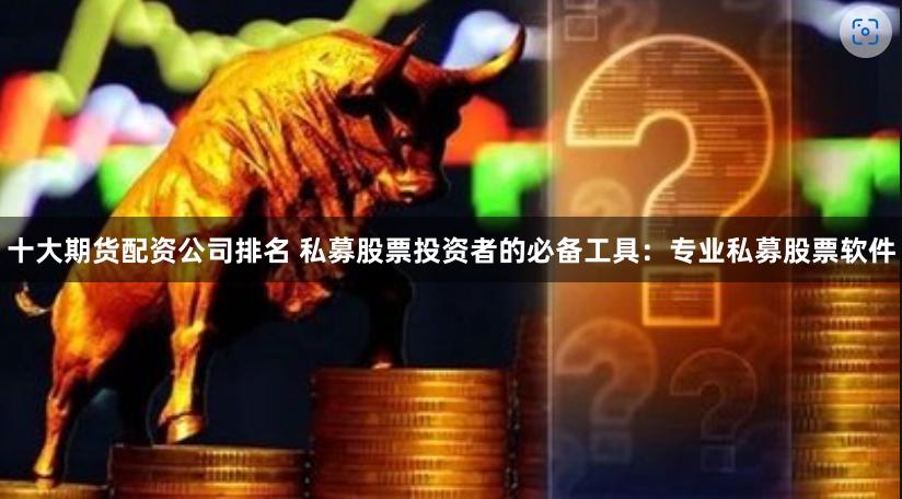 十大期货配资公司排名 私募股票投资者的必备工具：专业私募股票软件