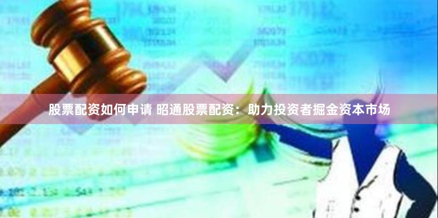 股票配资如何申请 昭通股票配资：助力投资者掘金资本市场