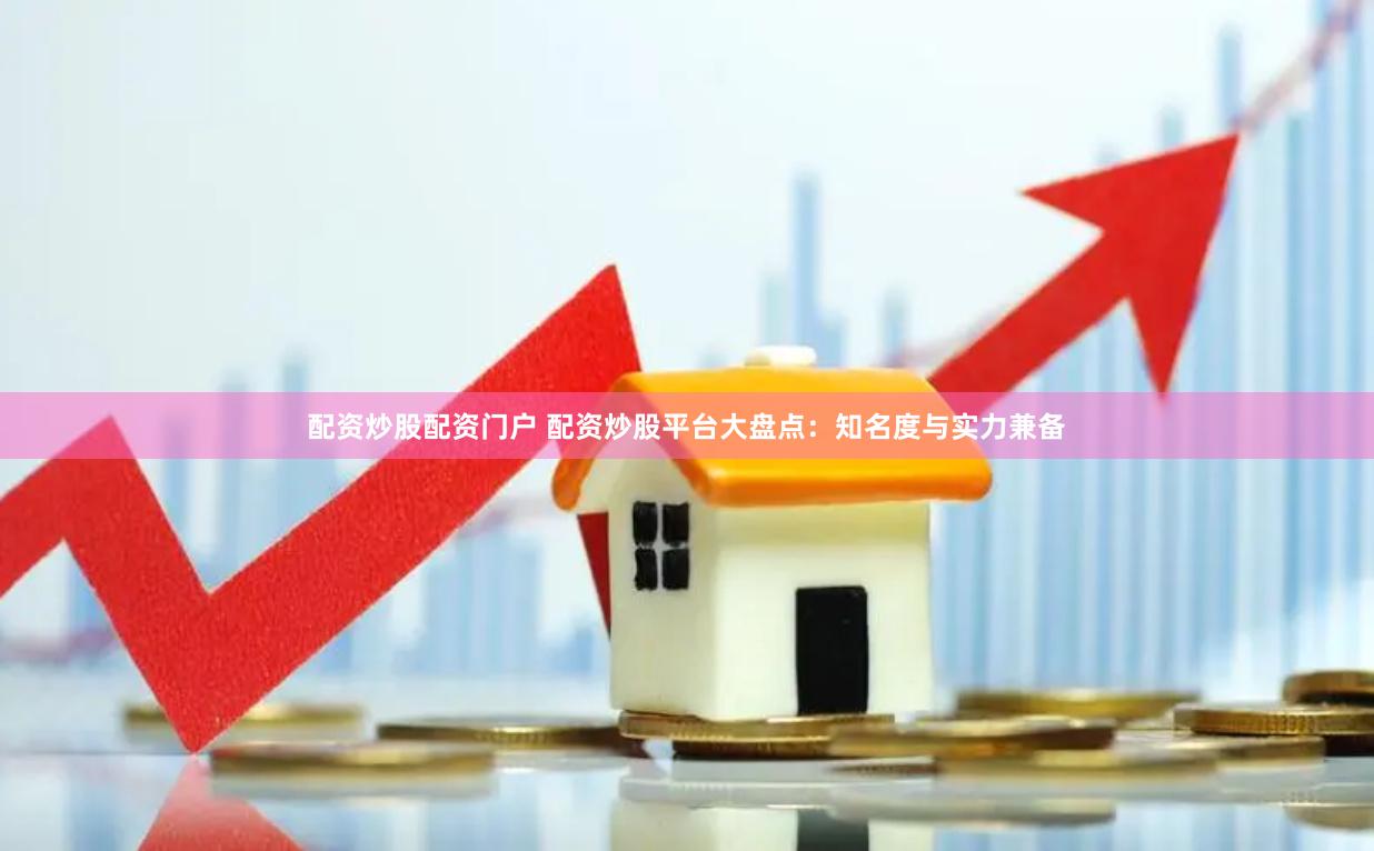 配资炒股配资门户 配资炒股平台大盘点：知名度与实力兼备