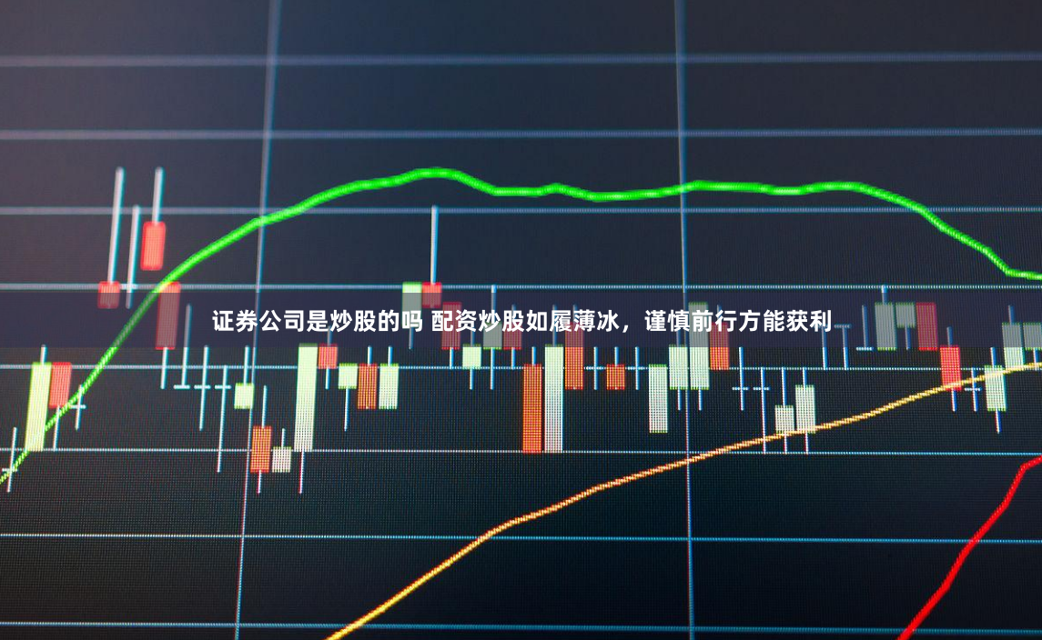证券公司是炒股的吗 配资炒股如履薄冰，谨慎前行方能获利