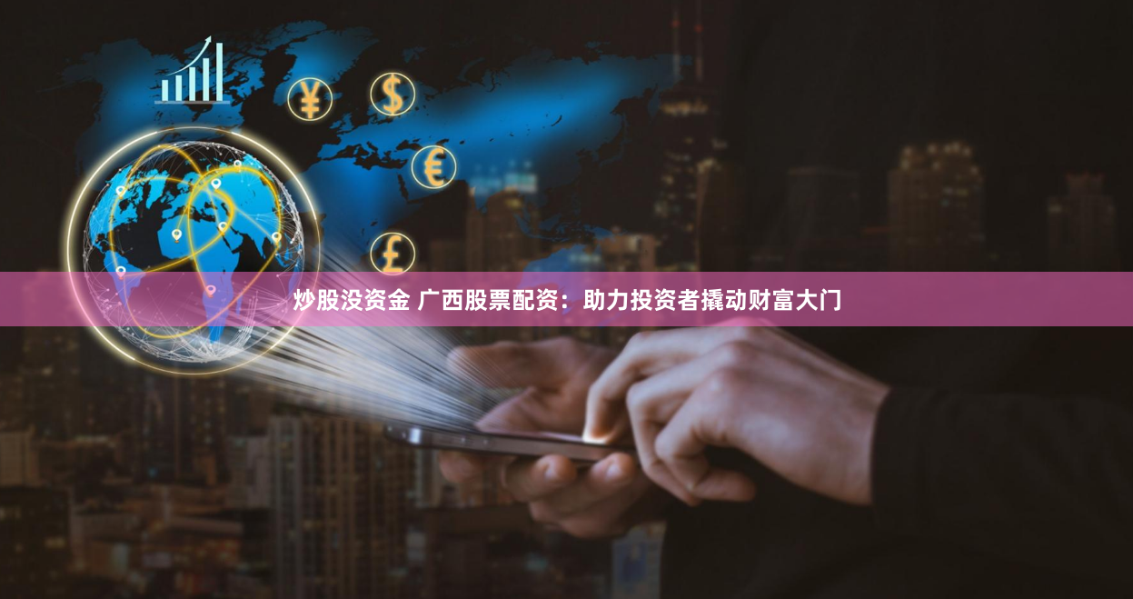 炒股没资金 广西股票配资：助力投资者撬动财富大门
