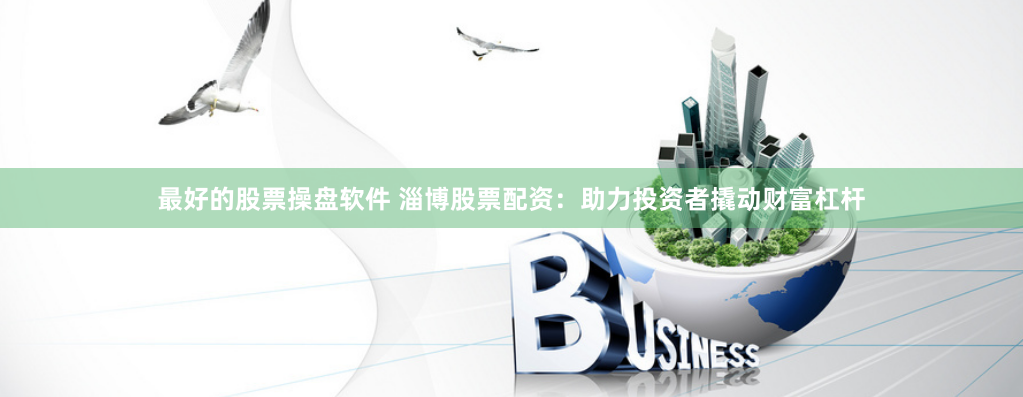 最好的股票操盘软件 淄博股票配资：助力投资者撬动财富杠杆
