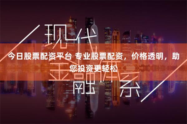 今日股票配资平台 专业股票配资，价格透明，助您投资更轻松