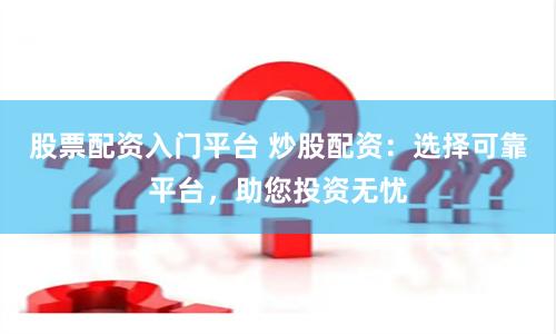 股票配资入门平台 炒股配资：选择可靠平台，助您投资无忧