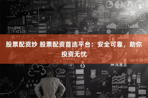 股票配资炒 股票配资首选平台：安全可靠，助你投资无忧