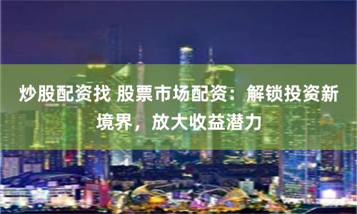 炒股配资找 股票市场配资：解锁投资新境界，放大收益潜力