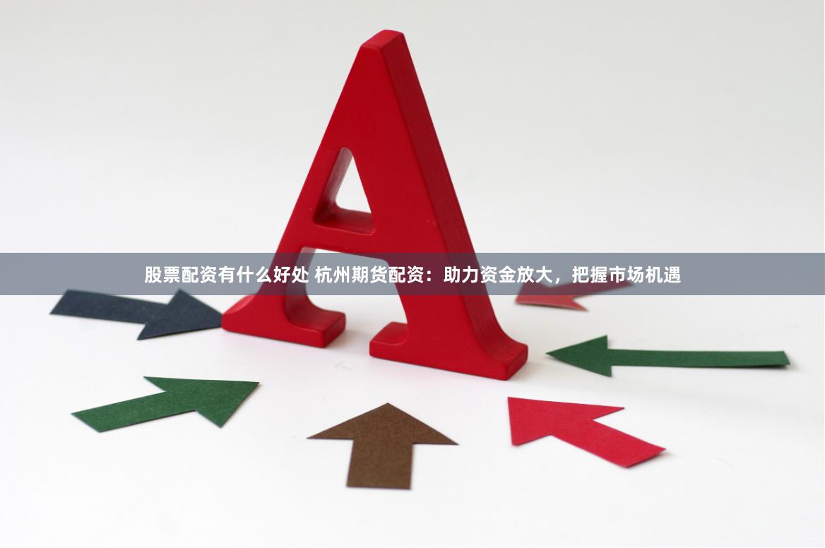 股票配资有什么好处 杭州期货配资：助力资金放大，把握市场机遇