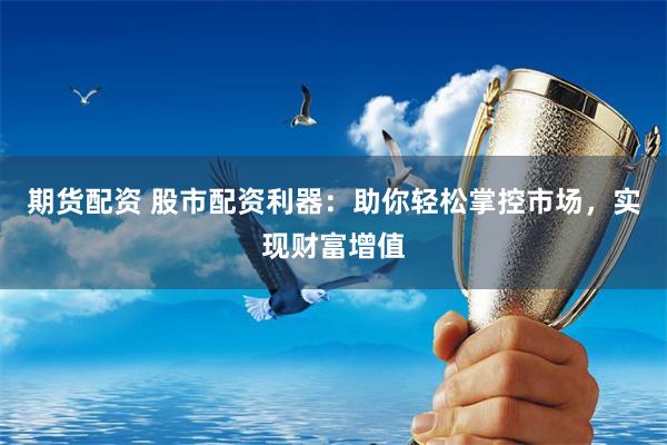 期货配资 股市配资利器：助你轻松掌控市场，实现财富增值