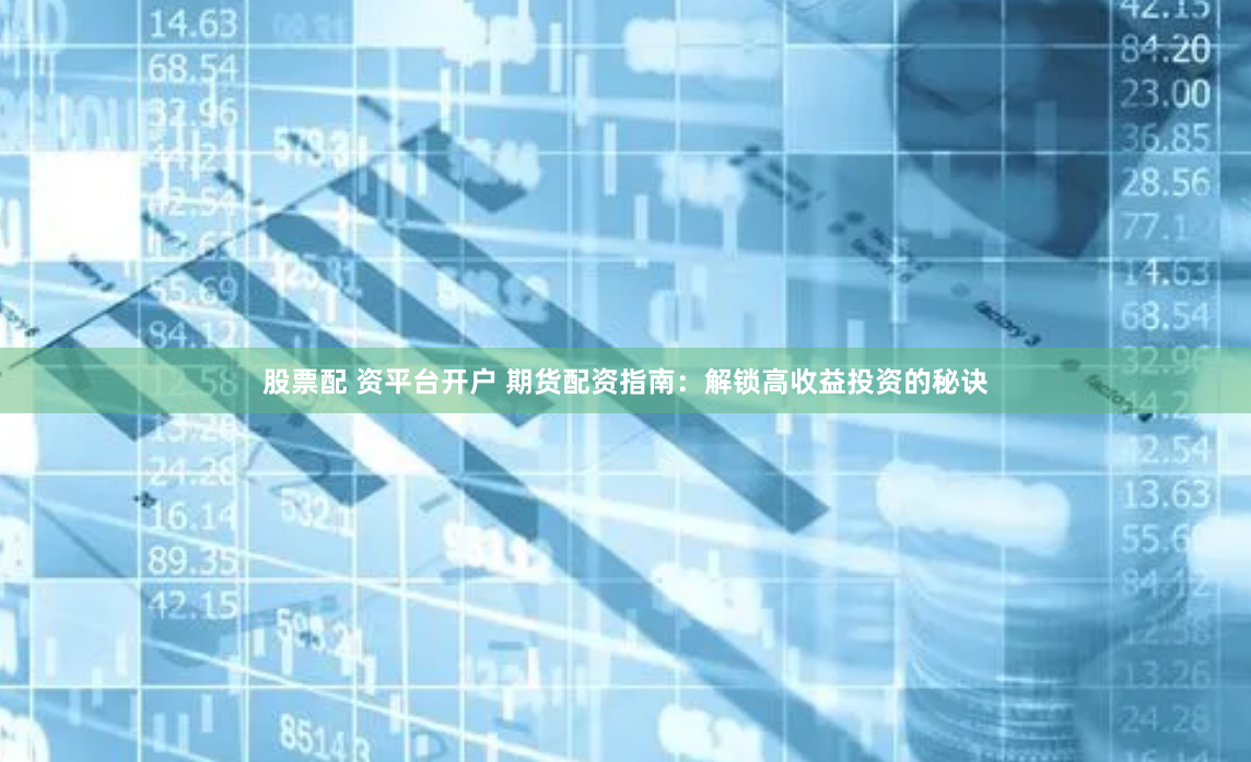 股票配 资平台开户 期货配资指南：解锁高收益投资的秘诀