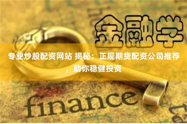 专业炒股配资网站 揭秘：正规期货配资公司推荐，助你稳健投资