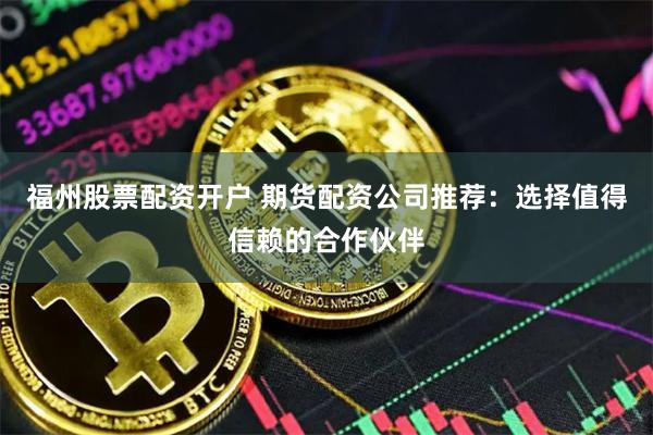 福州股票配资开户 期货配资公司推荐：选择值得信赖的合作伙伴