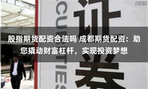 股指期货配资合法吗 成都期货配资：助您撬动财富杠杆，实现投资梦想