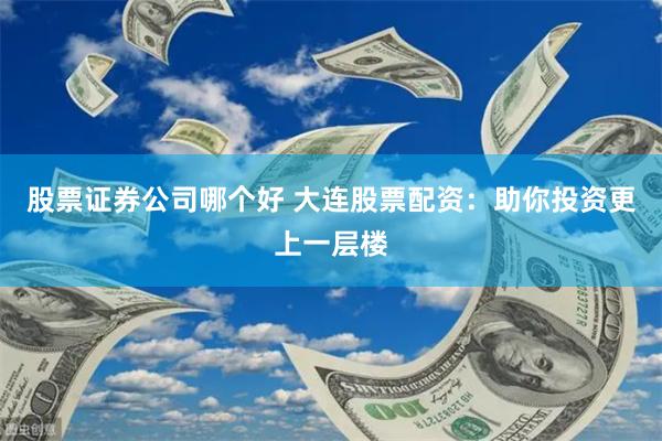 股票证券公司哪个好 大连股票配资：助你投资更上一层楼